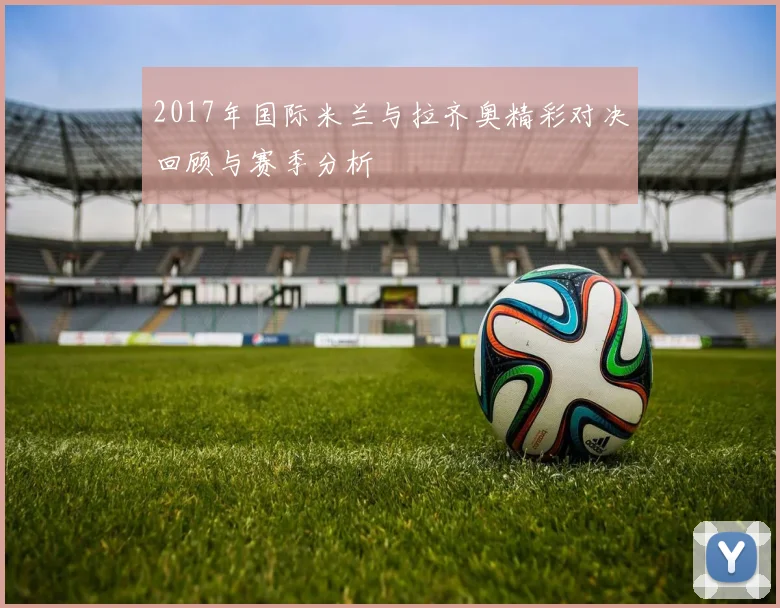 2017年国际米兰与拉齐奥精彩对决回顾与赛季分析