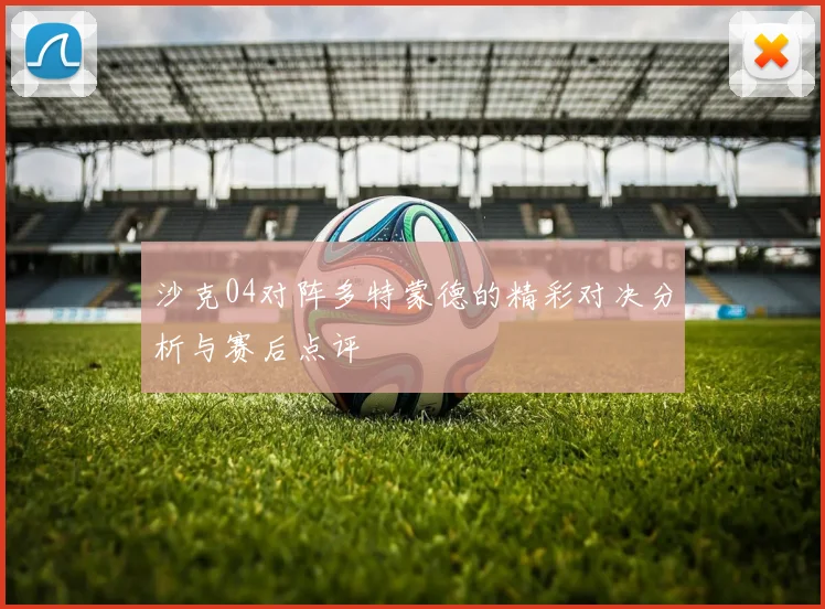 沙克04对阵多特蒙德的精彩对决分析与赛后点评