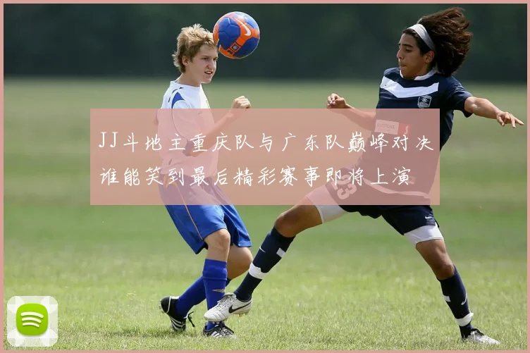 JJ斗地主重庆队与广东队巅峰对决谁能笑到最后精彩赛事即将上演