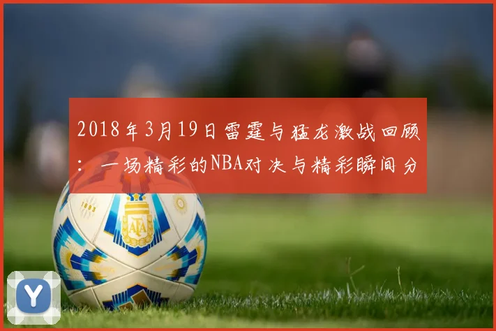 2018年3月19日雷霆与猛龙激战回顾：一场精彩的NBA对决与精彩瞬间分析