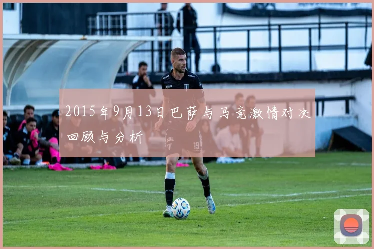2015年9月13日巴萨与马竞激情对决回顾与分析
