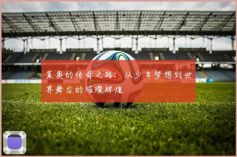 莱奥的传奇之路：从少年梦想到世界舞台的璀璨辉煌