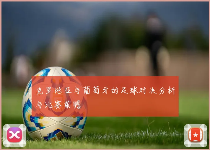 克罗地亚与葡萄牙的足球对决分析与比赛前瞻