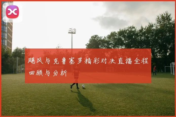 飓风与克鲁塞罗精彩对决直播全程回顾与分析