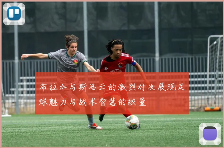 布拉加与斯洛云的激烈对决展现足球魅力与战术智慧的较量