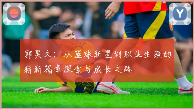 郭昊文：从篮球新星到职业生涯的崭新篇章探索与成长之路