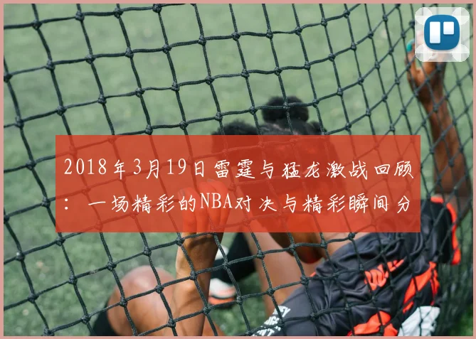 2018年3月19日雷霆与猛龙激战回顾：一场精彩的NBA对决与精彩瞬间分析