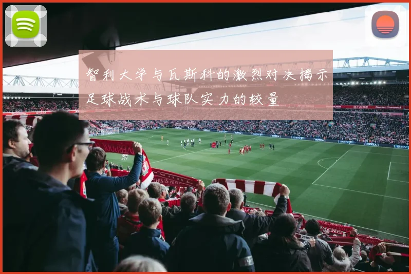 智利大学与瓦斯科的激烈对决揭示足球战术与球队实力的较量