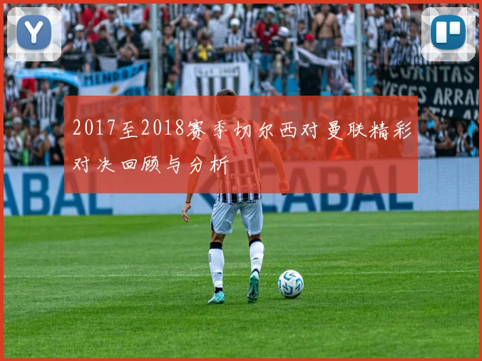 2017至2018赛季切尔西对曼联精彩对决回顾与分析