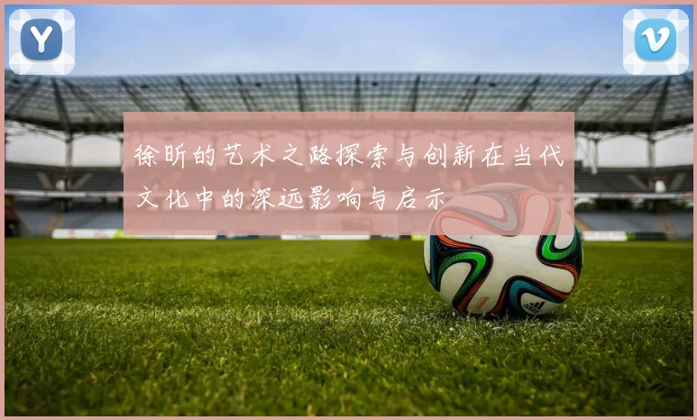 徐昕的艺术之路探索与创新在当代文化中的深远影响与启示