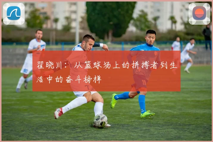 翟晓川：从篮球场上的拼搏者到生活中的奋斗榜样