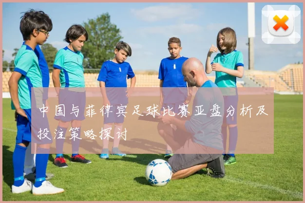 中国与菲律宾足球比赛亚盘分析及投注策略探讨