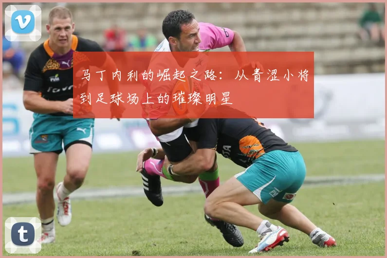 马丁内利的崛起之路：从青涩小将到足球场上的璀璨明星