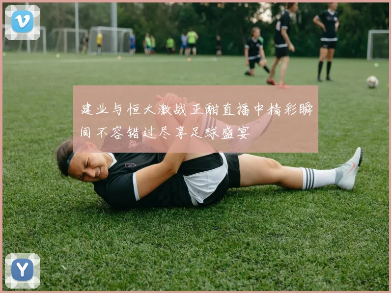 建业与恒大激战正酣直播中精彩瞬间不容错过尽享足球盛宴