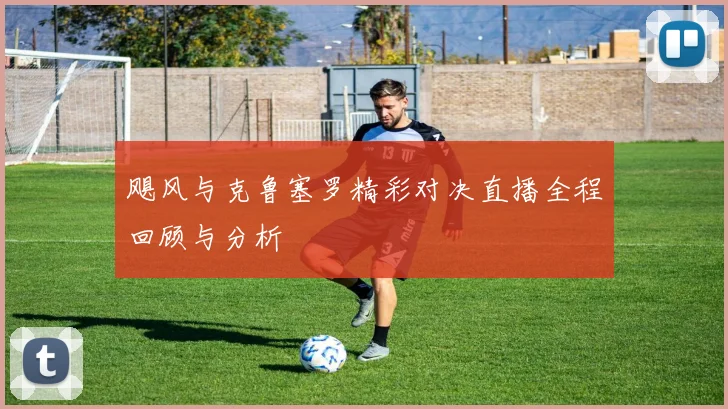 飓风与克鲁塞罗精彩对决直播全程回顾与分析